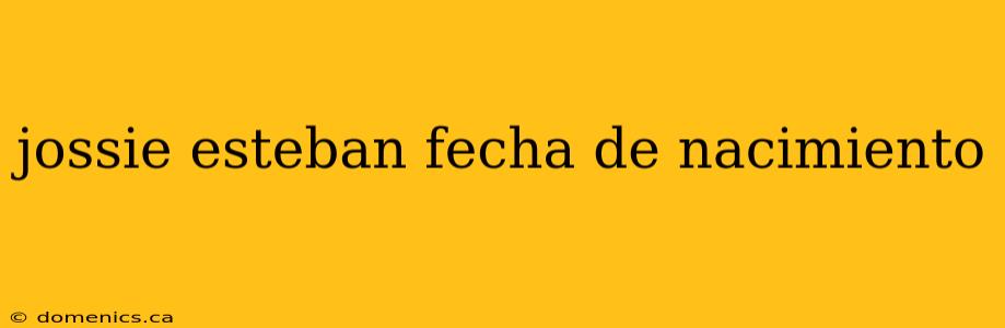 jossie esteban fecha de nacimiento