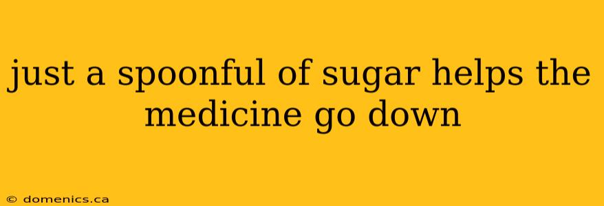 just a spoonful of sugar helps the medicine go down