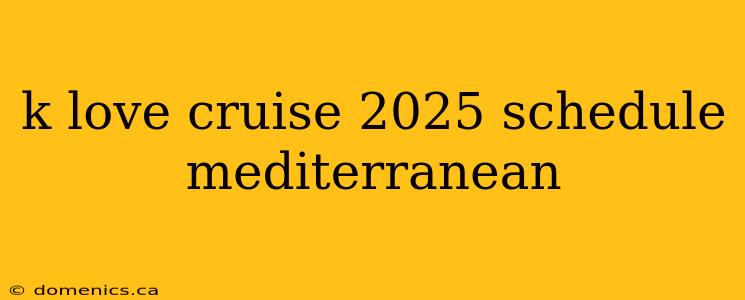 k love cruise 2025 schedule mediterranean