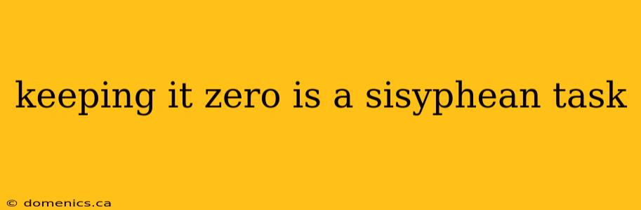 keeping it zero is a sisyphean task