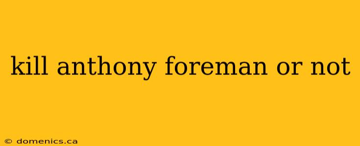 kill anthony foreman or not