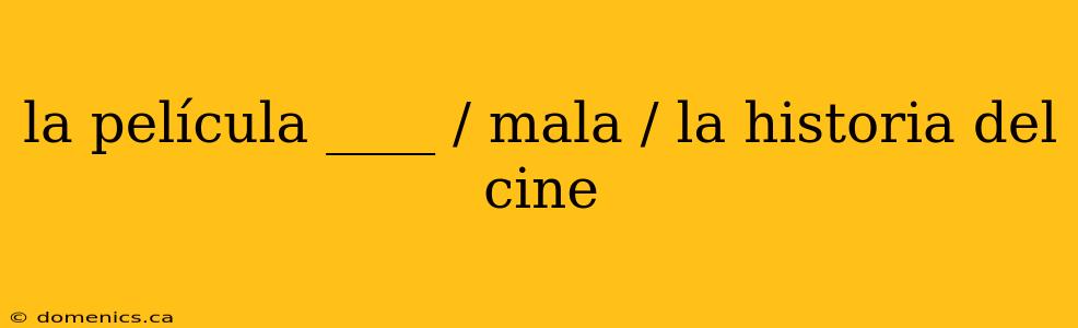 la película ____ / mala / la historia del cine