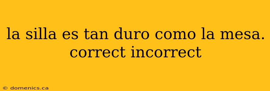 la silla es tan duro como la mesa. correct incorrect