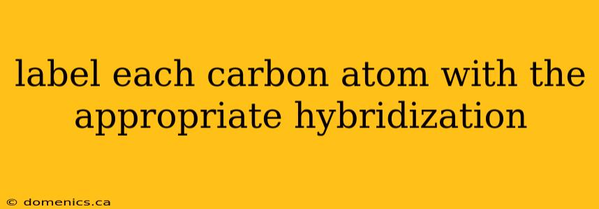 label each carbon atom with the appropriate hybridization