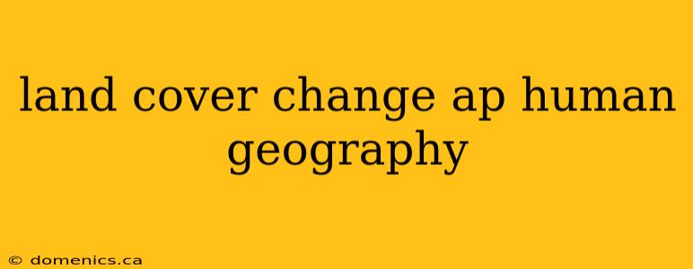 land cover change ap human geography