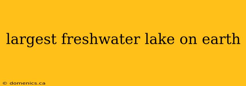 largest freshwater lake on earth