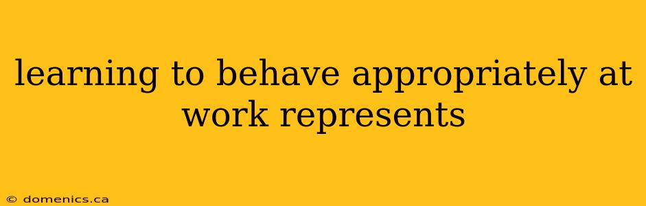 learning to behave appropriately at work represents