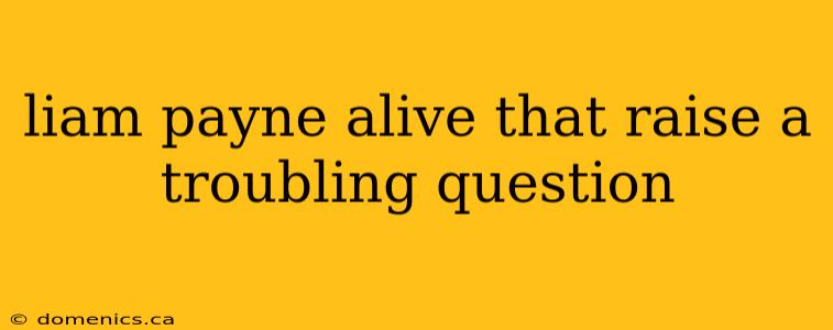 liam payne alive that raise a troubling question