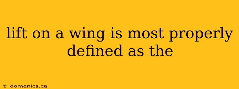 lift on a wing is most properly defined as the