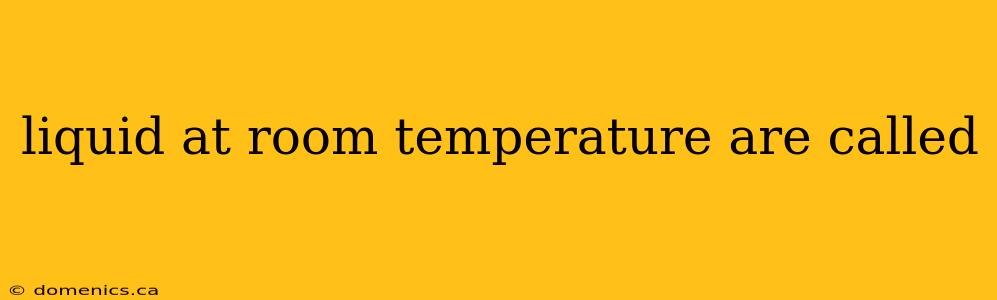 liquid at room temperature are called