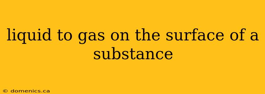 liquid to gas on the surface of a substance