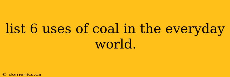 list 6 uses of coal in the everyday world.