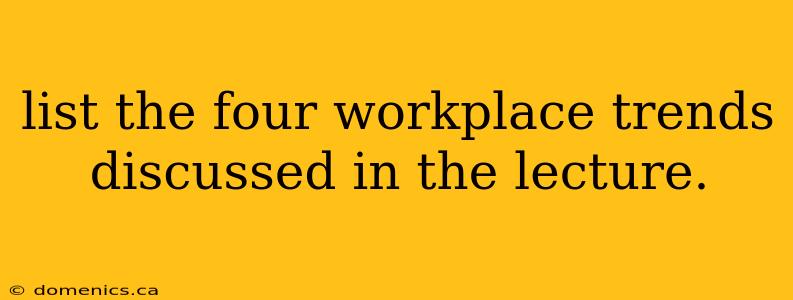 list the four workplace trends discussed in the lecture.