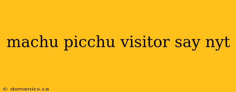 machu picchu visitor say nyt