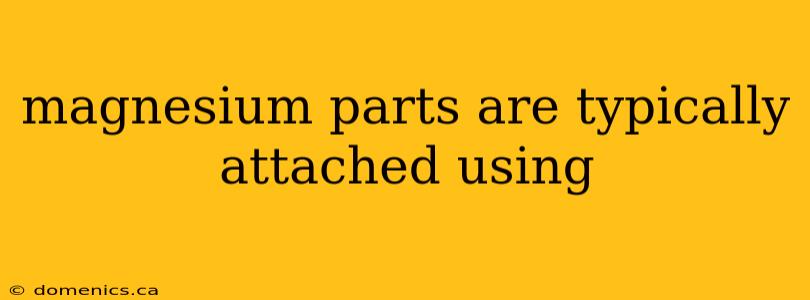 magnesium parts are typically attached using