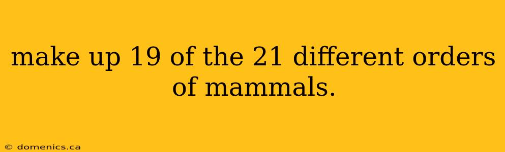 make up 19 of the 21 different orders of mammals.