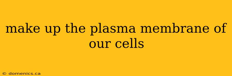 make up the plasma membrane of our cells