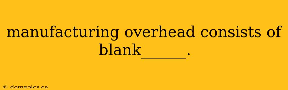 manufacturing overhead consists of blank______.