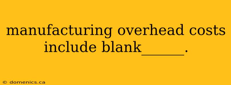 manufacturing overhead costs include blank______.