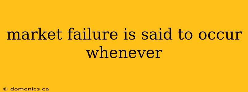 market failure is said to occur whenever