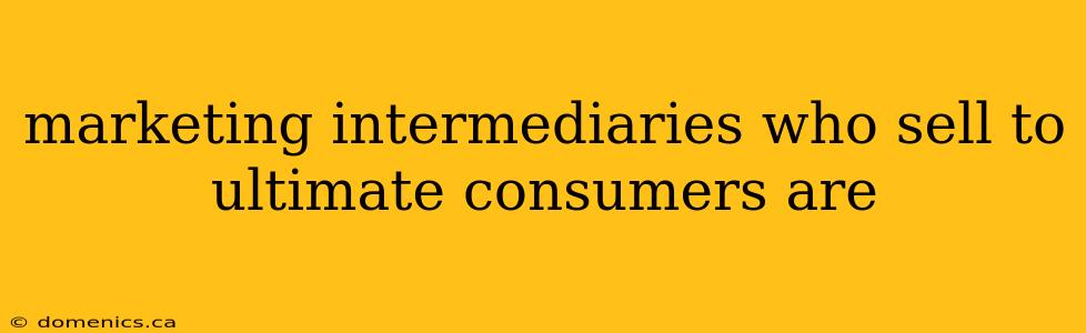 marketing intermediaries who sell to ultimate consumers are