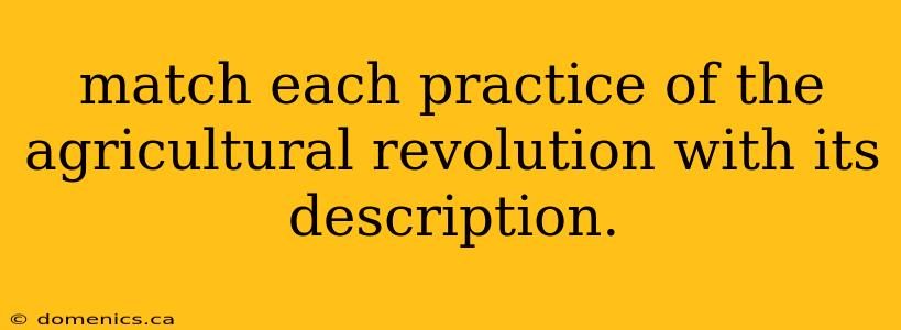 match each practice of the agricultural revolution with its description.