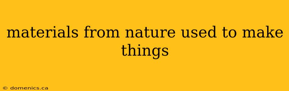 materials from nature used to make things