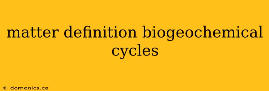 matter definition biogeochemical cycles