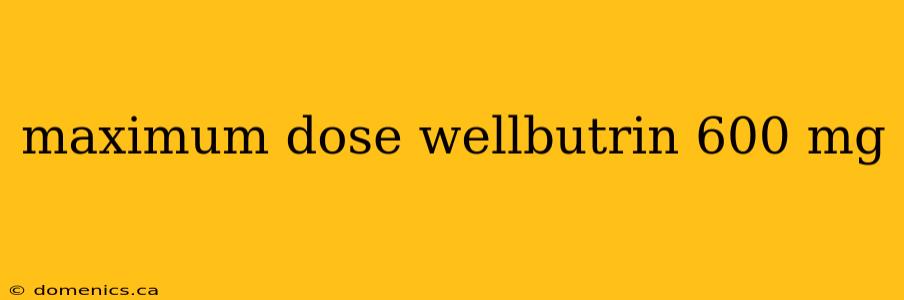 maximum dose wellbutrin 600 mg