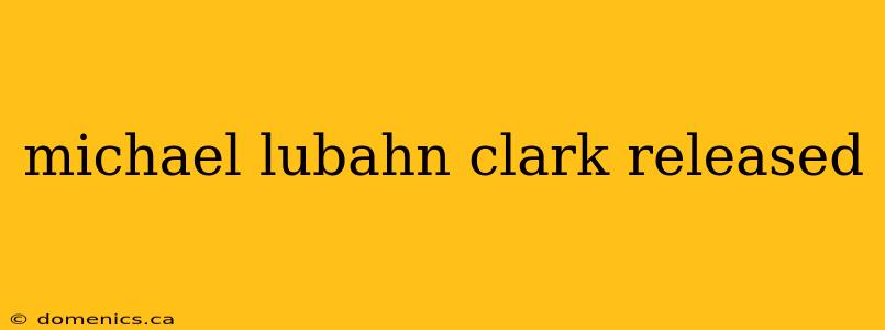 michael lubahn clark released