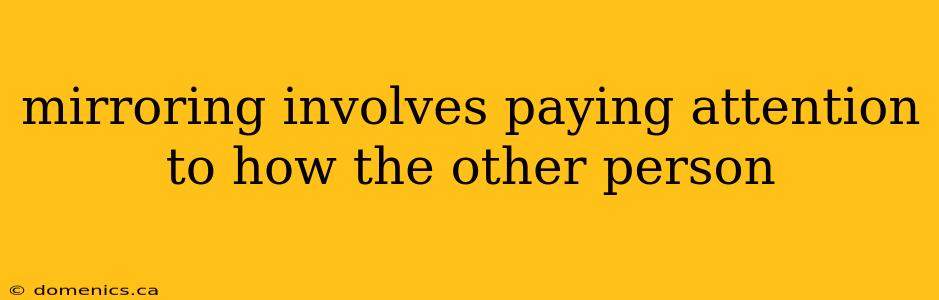 mirroring involves paying attention to how the other person