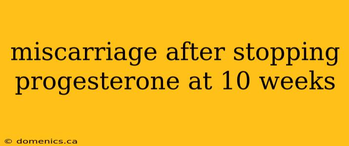 miscarriage after stopping progesterone at 10 weeks