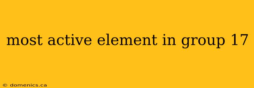 most active element in group 17
