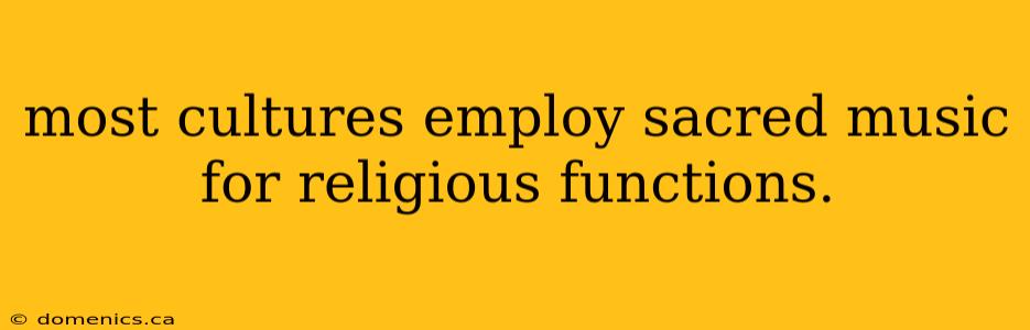 most cultures employ sacred music for religious functions.