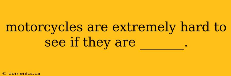 motorcycles are extremely hard to see if they are _______.