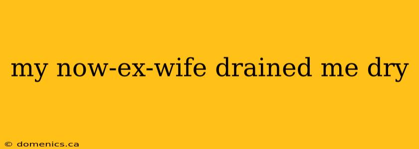 my now-ex-wife drained me dry