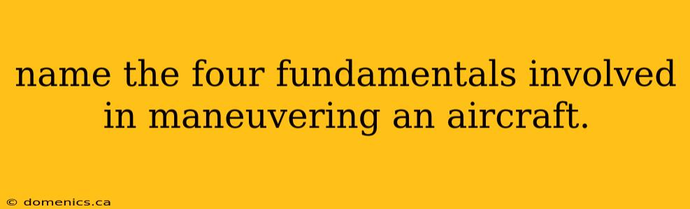 name the four fundamentals involved in maneuvering an aircraft.