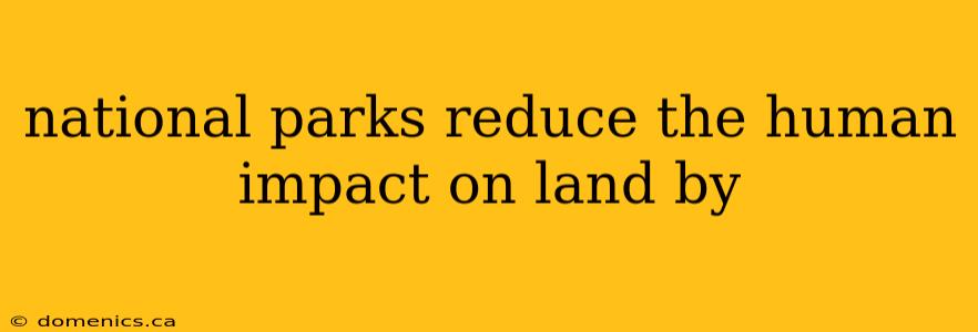 national parks reduce the human impact on land by