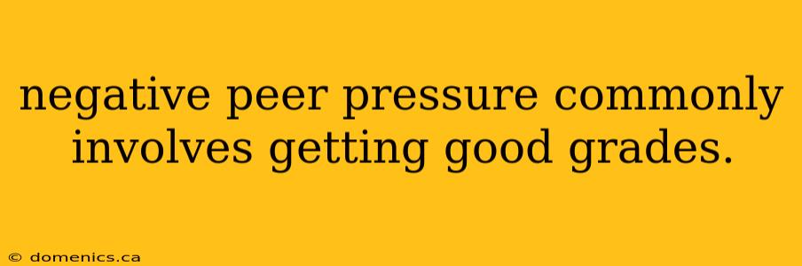 negative peer pressure commonly involves getting good grades.