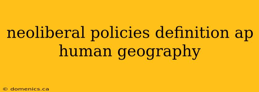 neoliberal policies definition ap human geography