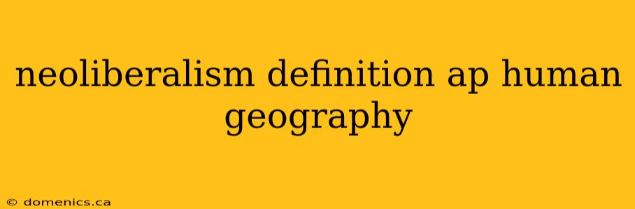 neoliberalism definition ap human geography