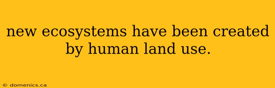 new ecosystems have been created by human land use.