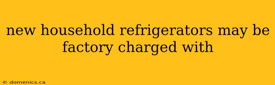 new household refrigerators may be factory charged with