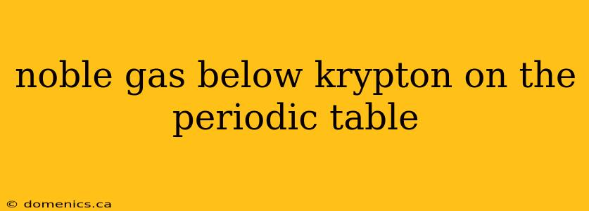 noble gas below krypton on the periodic table