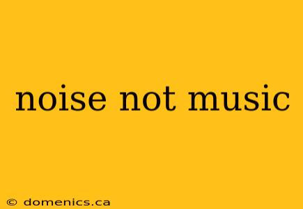 noise not music