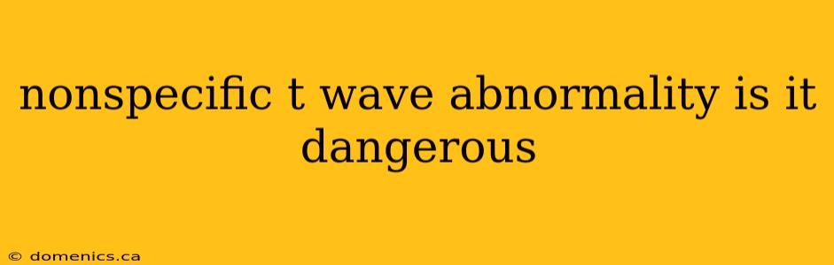 nonspecific t wave abnormality is it dangerous