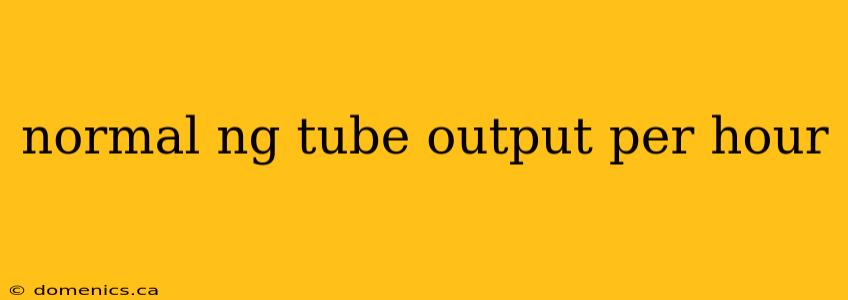 normal ng tube output per hour