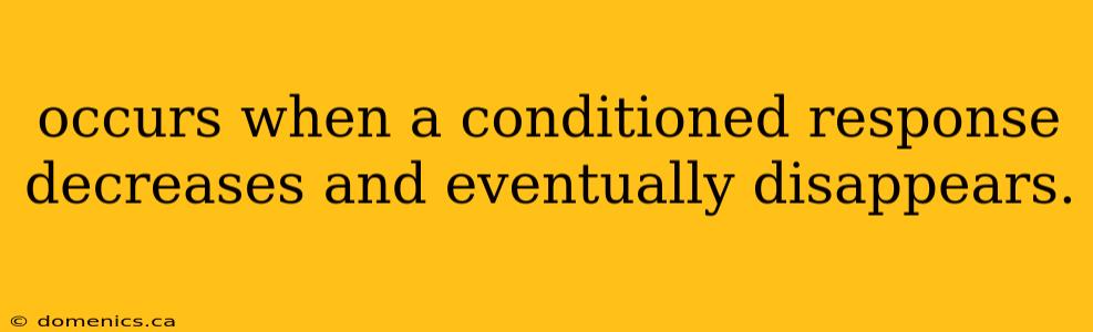 occurs when a conditioned response decreases and eventually disappears.