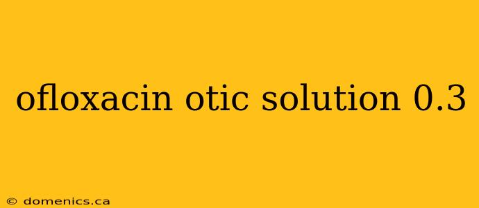 ofloxacin otic solution 0.3