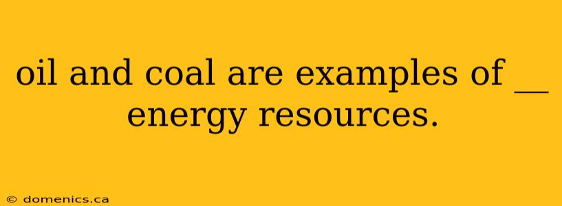 oil and coal are examples of __ energy resources.